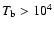 $T_{\rm b}> 10^4$