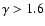 $\gamma > 1.6$