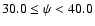 $30.0 \le \psi < 40.0$
