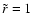 $\tilde r = 1$