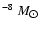 $^{-8}~M_{\hbox{$\odot$ }}$