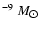 $^{-9}~M_{\hbox{$\odot$ }}$