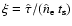 $\xi = \hat{\tau} / (\hat{n}_{\rm e} \: t_{\rm s})$
