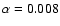$\alpha = 0.008$