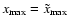 $x_{\rm max}= \tilde{x}_{\max}$