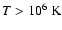 $T > 10^{6} \ {\rm K}$