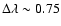 $\Delta \lambda \sim 0.75$