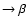 $\rightarrow
\beta$