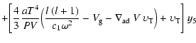 $\displaystyle +
\Bigg[{4 \over 3}{{aT^4} \over {PV}}
\Big({l~(l+1) \over c_1 \o...
...g}-\nabla_{{\rm ad}}~V
~\upsilon_{\rm {T}}\Big) + \upsilon_{\rm {T}}\Bigg]~
y_5$