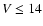 $V \leq 14$
