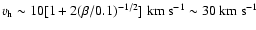 $v_{\rm h} \sim 10 [1+2 (\beta/0.1)^{-1/2}] ~\rm {km}~\rm {s}^{-1} \sim 30 ~\rm {km}~\rm {s}^{-1}$