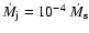$\dot M_{\rm j} = 10^{-4}~ \dot M_{\rm s}$