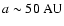 $a \sim 50 ~\rm {AU}$