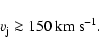 \begin{displaymath}v_{\rm j} \ga150 ~\rm {km}~\rm {s}^{-1}.
\end{displaymath}