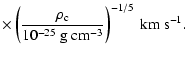 $\displaystyle \times\left(\frac {\rho_{\rm c}}{10^{-25} ~ {\rm g} ~ {\rm cm}^{-3}} \right)^{-1/5}
~ {\rm km} ~ {\rm s}^{-1} .$