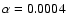 $\alpha = 0.0004$