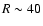 $R \sim 40$