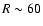 $R \sim 60$