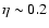 $\eta \sim 0.2$