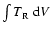 $\int T_{\rm R}~{\rm d}V$