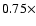 $0.75\times$