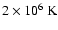 $ 2\times 10^{6}~{\rm K}$