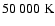 $ 50~000~{\rm K}$