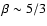 $\beta\sim 5/3$