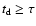 $t_{\rm {d}}\ge \tau$