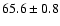 $65.6 \pm 0.8$