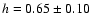 $h = 0.65 \pm 0.10$