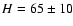 $H = 65 \pm 10$