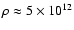 $\rho \approx 5 \times 10^{12}$