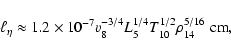 \begin{displaymath}\ell_{\eta} \approx 1.2 \times 10^{-7} v_{8}^{-3/4} L_{5}^{1/4}
T_{10}^{1/2} \rho_{14}^{5/16} \; {\rm cm},
\end{displaymath}