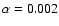 $\alpha = 0.002$