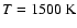 $T = 1500 ~{\rm K}$
