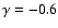 $\gamma = -0.6$