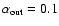 $\alpha _{\rm out} = 0.1$