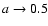 $a\rightarrow 0.5$