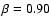 $\beta = 0.90$
