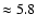 $\approx 5.8$