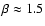 $\beta \approx 1.5$