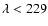 $\lambda < 229$