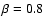 $\beta=0.8$