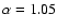 $\alpha=1.05$