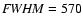 ${\it FWHM} =570$
