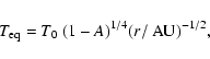 \begin{displaymath}T_{\rm eq} = T_0 ~(1 - A)^{1/4} (r/{\rm ~AU})^{-1/2} ,
\end{displaymath}