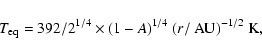 \begin{displaymath}T_{\rm eq} = {392/2^{1/4}\times(1 - A)^{1/4}~(r/{\rm ~AU})^{-1/2}} \ {\rm K},
\end{displaymath}