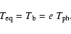 \begin{displaymath}T_{\rm eq} = T_{\rm b} = e~T_{\rm ph}.
\end{displaymath}