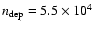 $n_{\rm dep}=5.5\times 10^4$